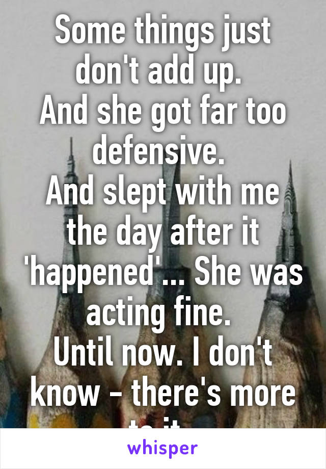 Some things just don't add up. 
And she got far too defensive. 
And slept with me the day after it 'happened'... She was acting fine. 
Until now. I don't know - there's more to it. 