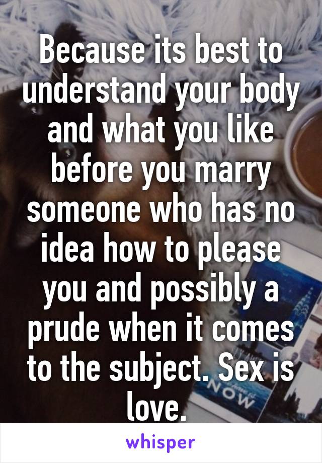 Because its best to understand your body and what you like before you marry someone who has no idea how to please you and possibly a prude when it comes to the subject. Sex is love. 