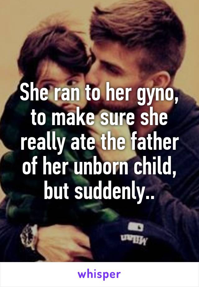 She ran to her gyno, to make sure she really ate the father of her unborn child, but suddenly..