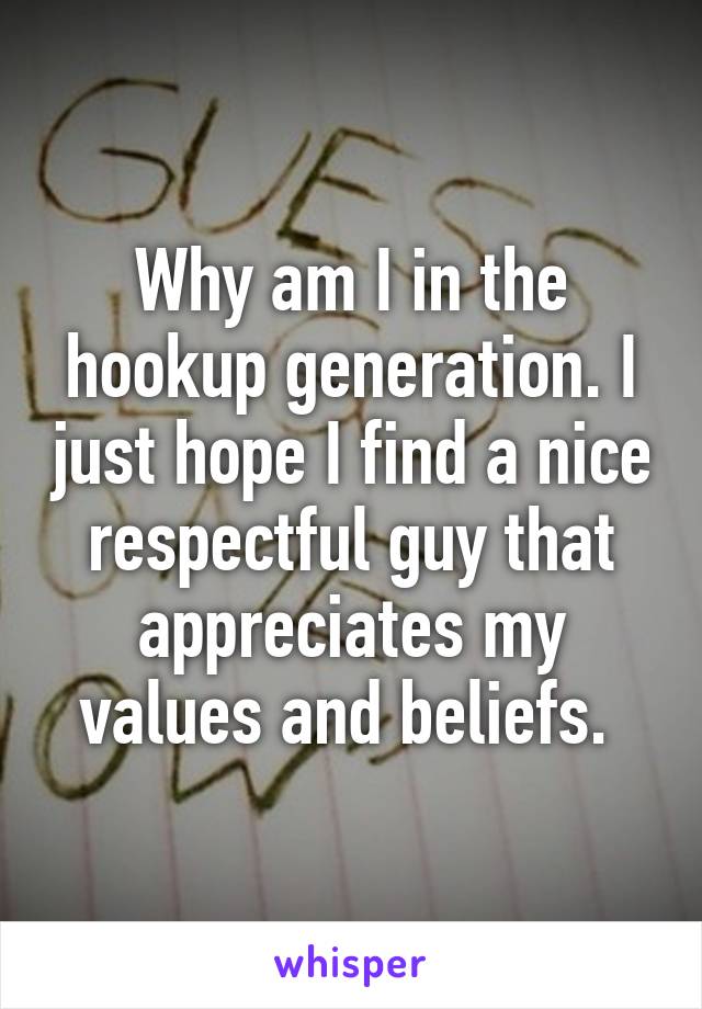 Why am I in the hookup generation. I just hope I find a nice respectful guy that appreciates my values and beliefs. 