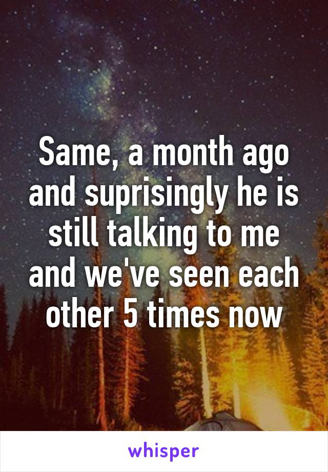 Same, a month ago and suprisingly he is still talking to me and we've seen each other 5 times now