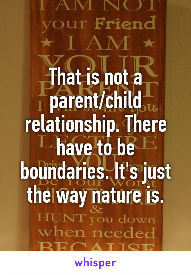 That is not a parent/child relationship. There have to be boundaries. It's just the way nature is.