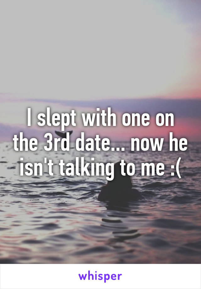 I slept with one on the 3rd date... now he isn't talking to me :(