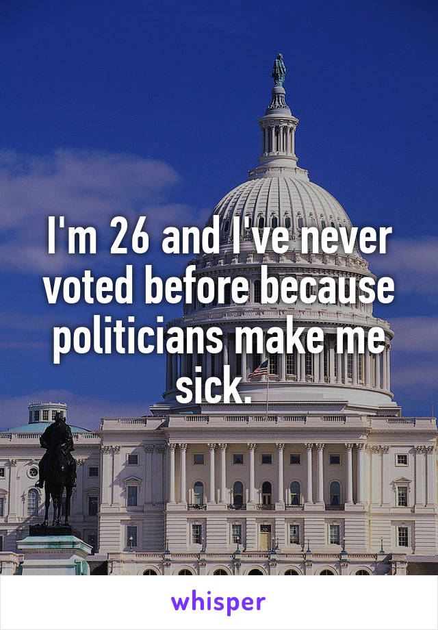 I'm 26 and I've never voted before because politicians make me sick. 