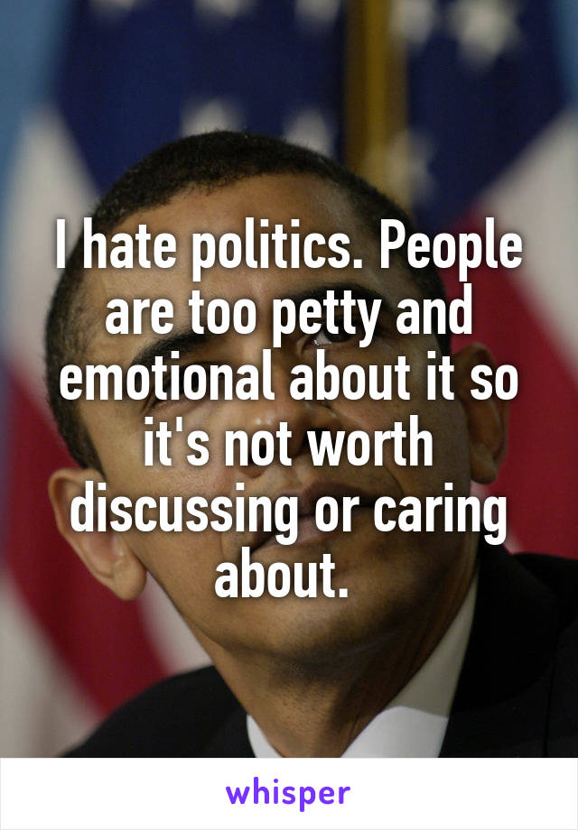 I hate politics. People are too petty and emotional about it so it's not worth discussing or caring about. 