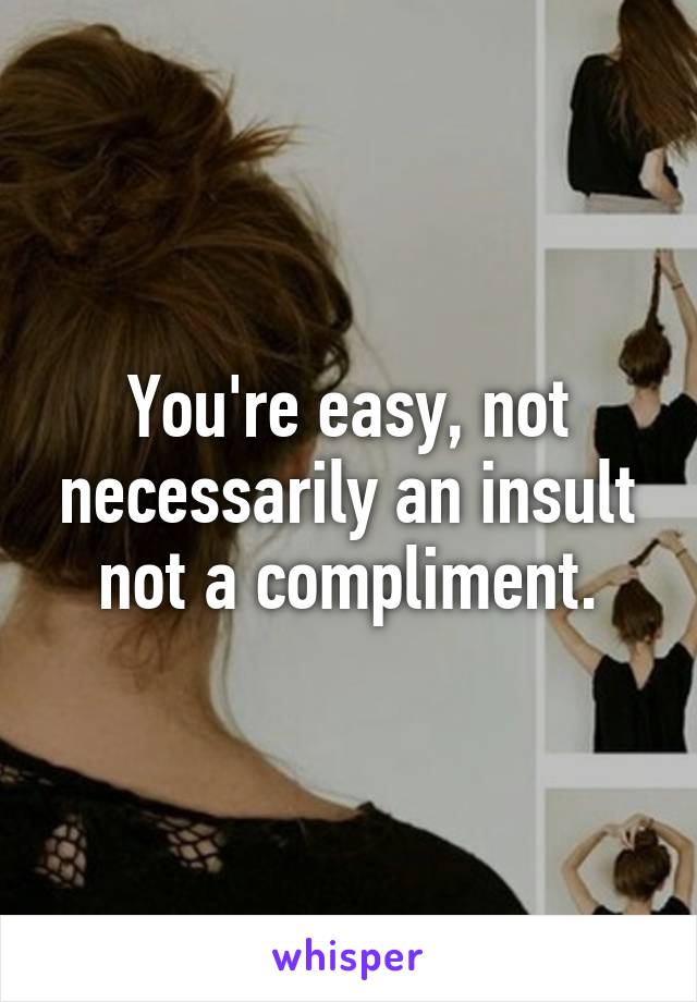 You're easy, not necessarily an insult not a compliment.