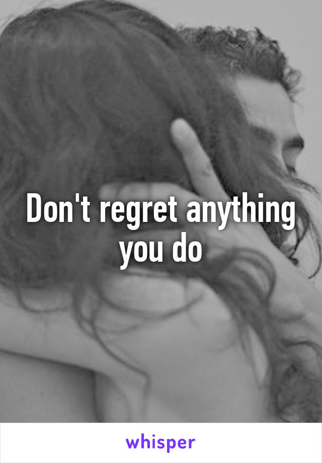 Don't regret anything you do