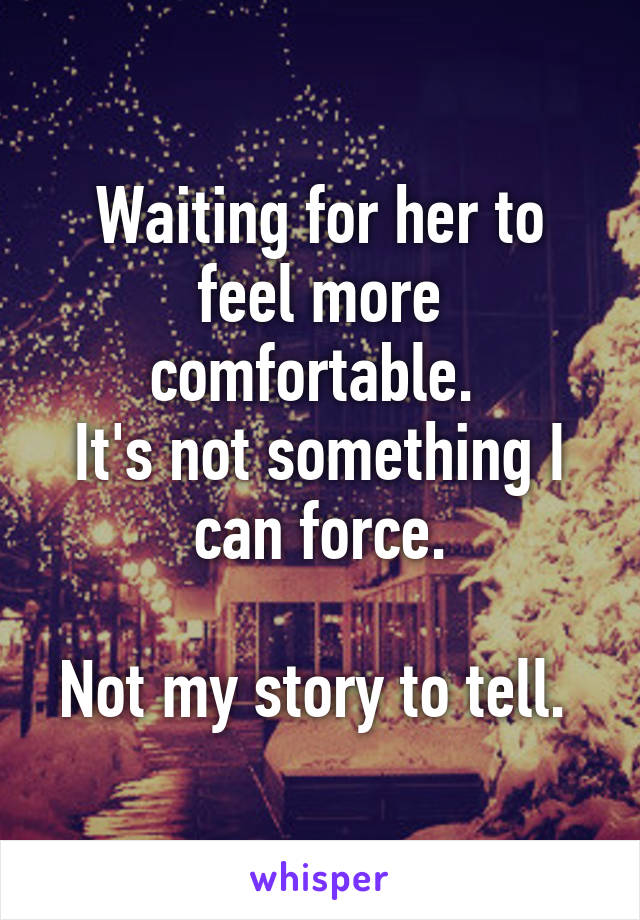 Waiting for her to feel more comfortable. 
It's not something I can force.

Not my story to tell. 