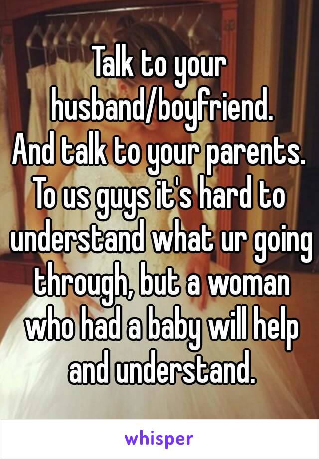 Talk to your husband/boyfriend.
And talk to your parents.
To us guys it's hard to understand what ur going through, but a woman who had a baby will help and understand.