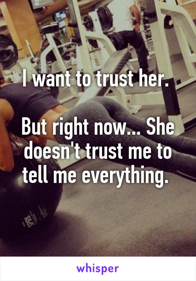 I want to trust her. 

But right now... She doesn't trust me to tell me everything. 
