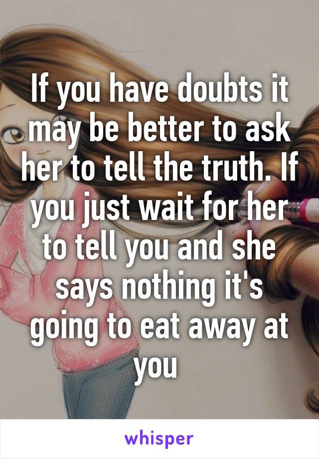 If you have doubts it may be better to ask her to tell the truth. If you just wait for her to tell you and she says nothing it's going to eat away at you 