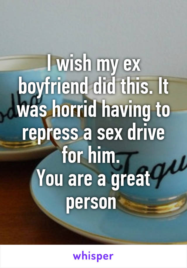 I wish my ex boyfriend did this. It was horrid having to repress a sex drive for him. 
You are a great person 