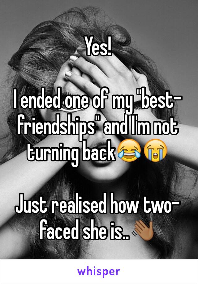 Yes!

I ended one of my "best-friendships" and I'm not turning back😂😭

Just realised how two-faced she is..👋🏾