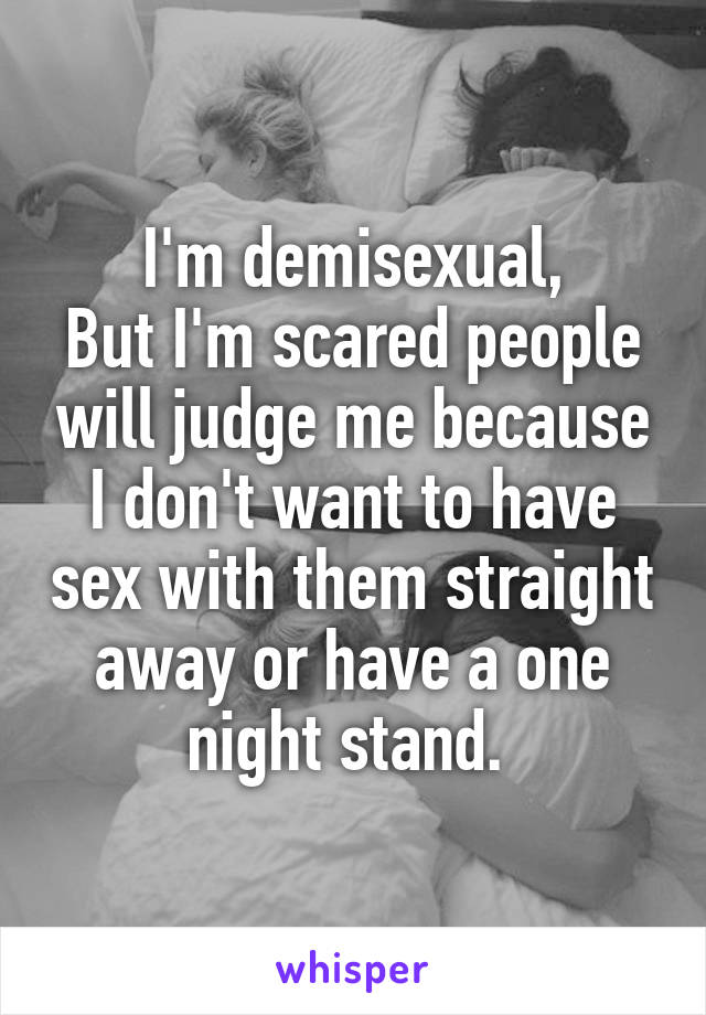 I'm demisexual,
But I'm scared people will judge me because I don't want to have sex with them straight away or have a one night stand. 