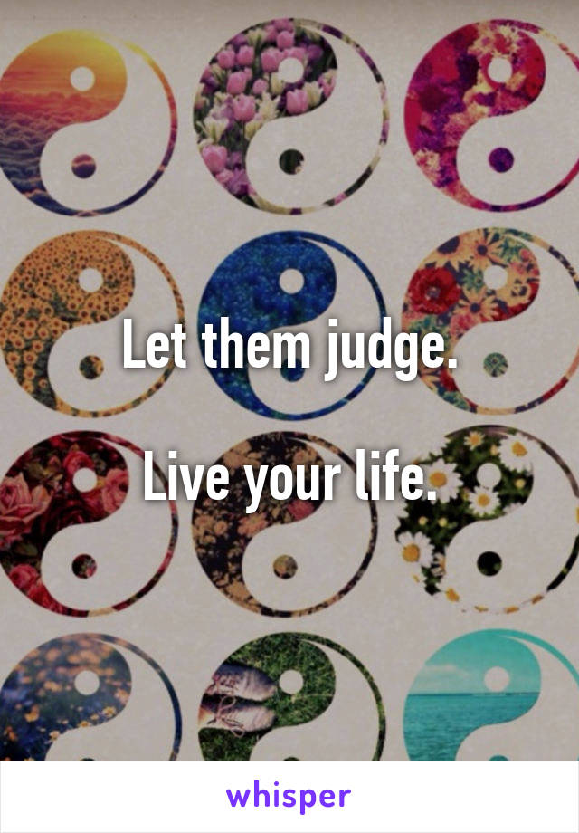 Let them judge.

Live your life.