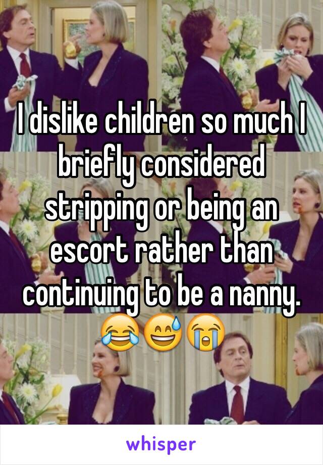 I dislike children so much I briefly considered stripping or being an escort rather than continuing to be a nanny. 😂😅😭
