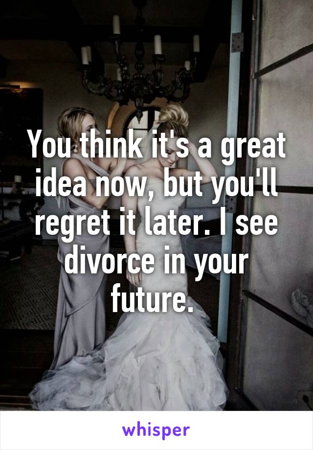 You think it's a great idea now, but you'll regret it later. I see divorce in your future. 