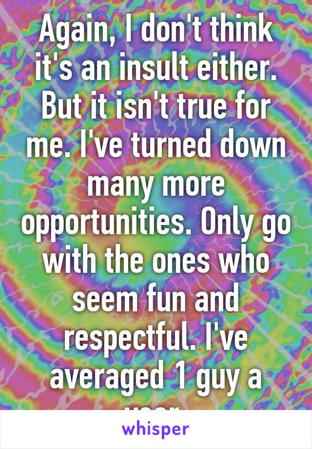 Again, I don't think it's an insult either. But it isn't true for me. I've turned down many more opportunities. Only go with the ones who seem fun and respectful. I've averaged 1 guy a year.