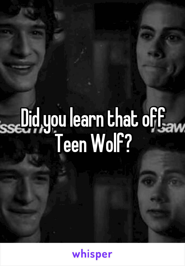 Did you learn that off Teen Wolf?