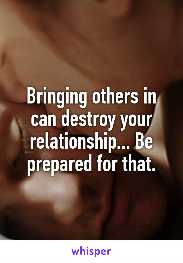 Bringing others in can destroy your relationship... Be prepared for that.