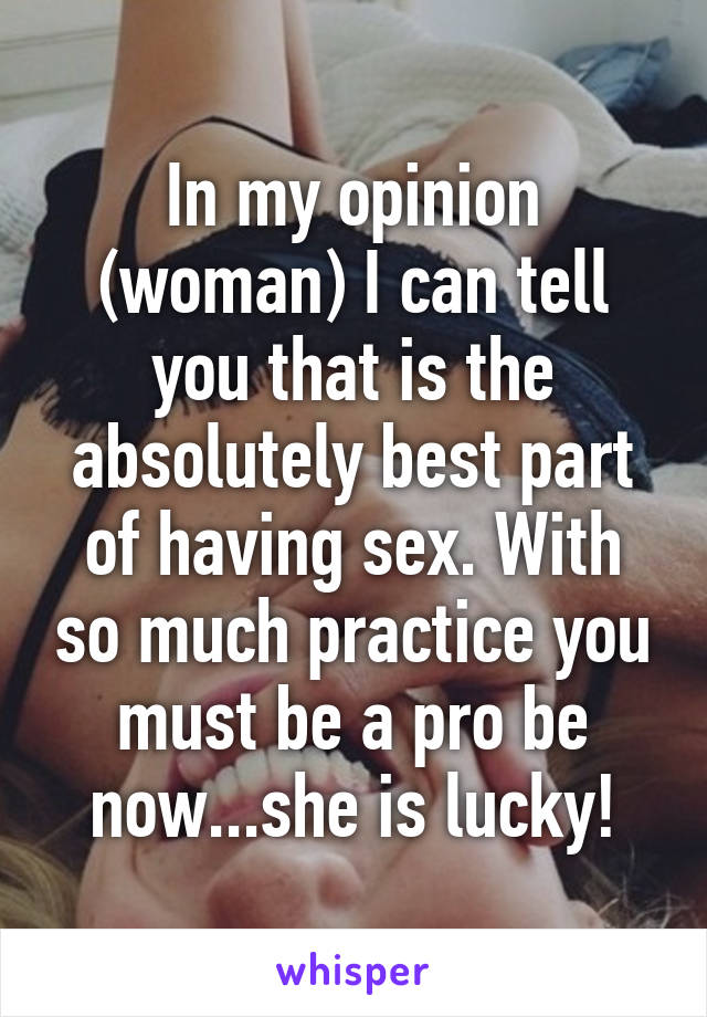 In my opinion (woman) I can tell you that is the absolutely best part of having sex. With so much practice you must be a pro be now...she is lucky!