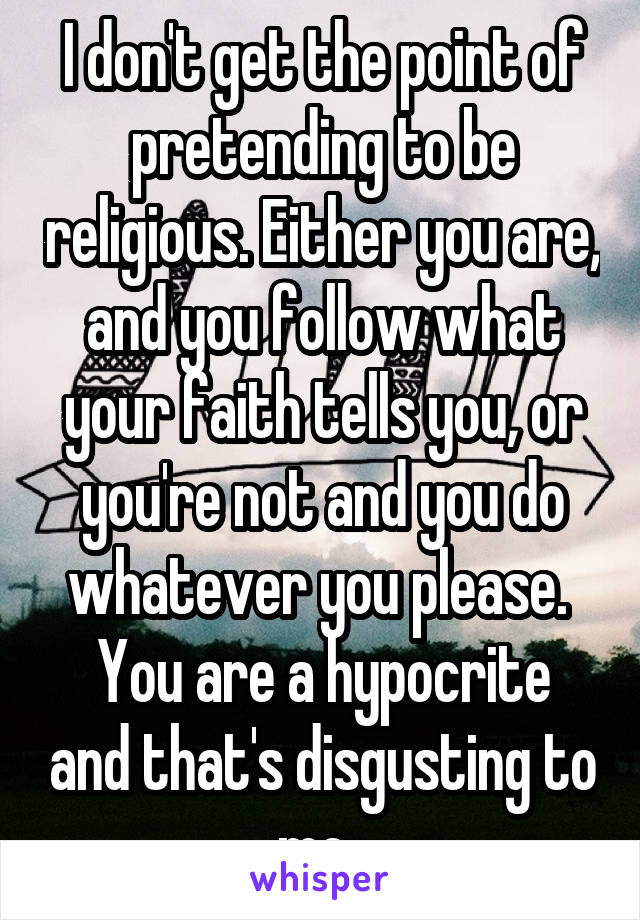 I don't get the point of pretending to be religious. Either you are, and you follow what your faith tells you, or you're not and you do whatever you please. 
You are a hypocrite and that's disgusting to me. 