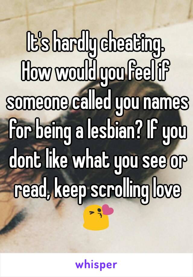 It's hardly cheating.
How would you feel if someone called you names for being a lesbian? If you dont like what you see or read, keep scrolling love 😘