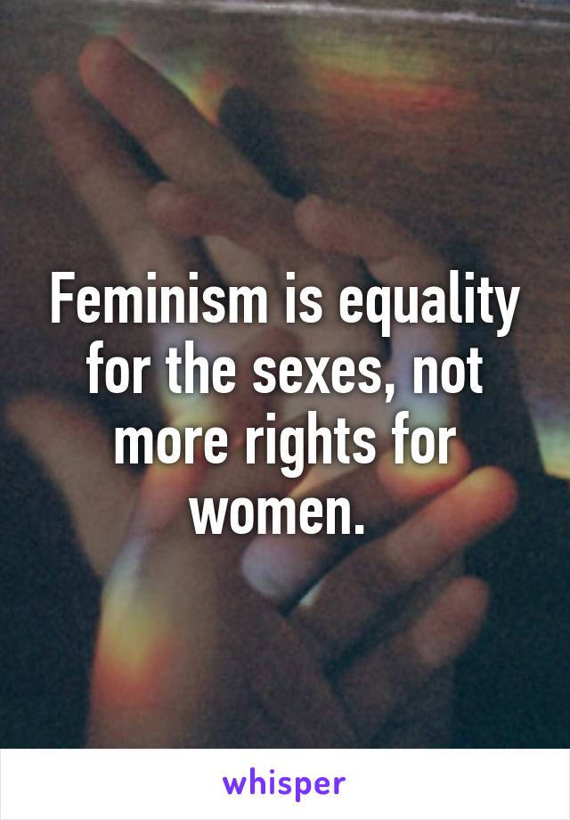 Feminism is equality for the sexes, not more rights for women. 