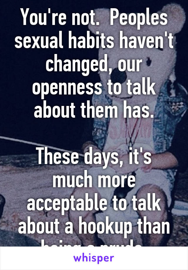 You're not.  Peoples sexual habits haven't changed, our openness to talk about them has.

These days, it's much more acceptable to talk about a hookup than being a prude.