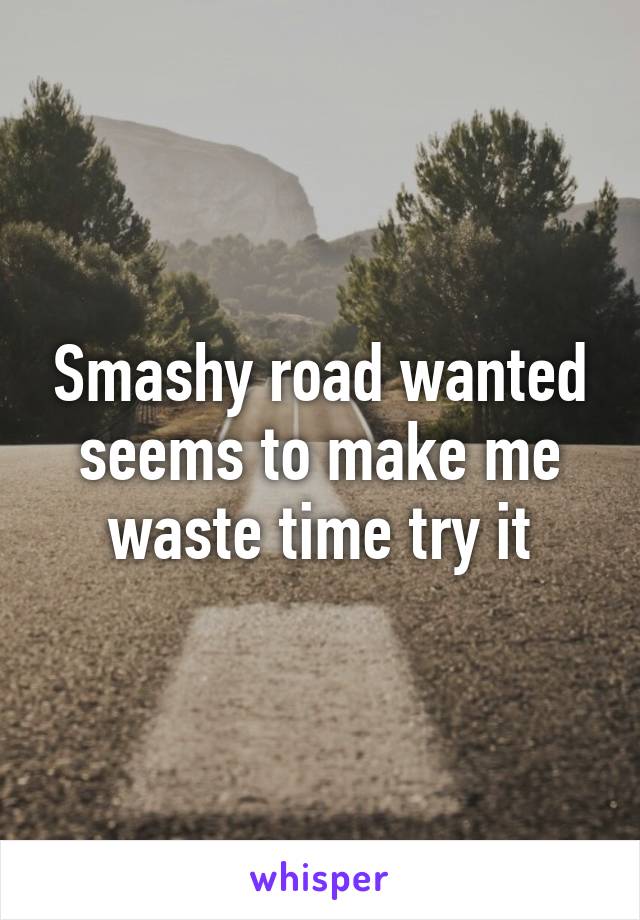 Smashy road wanted seems to make me waste time try it