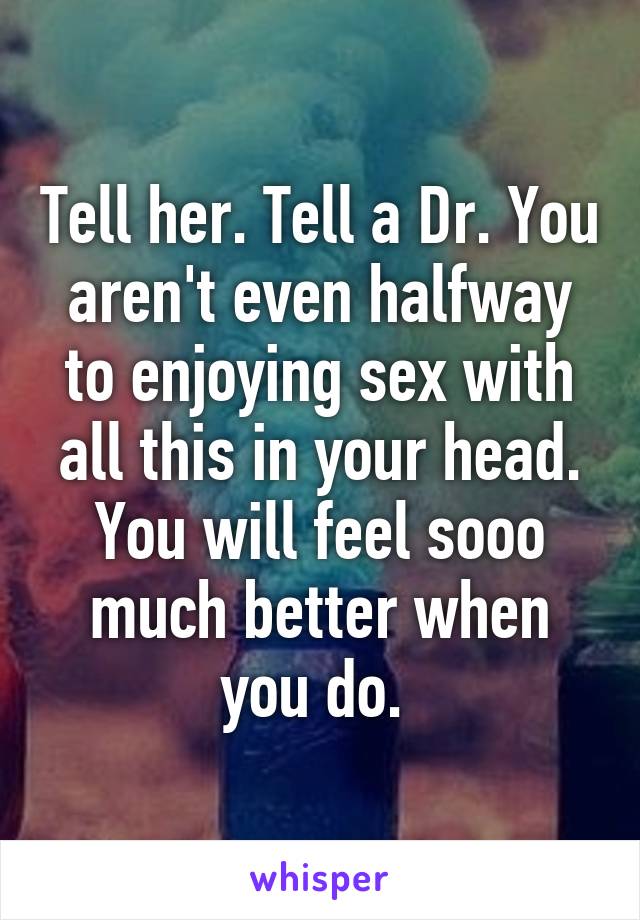 Tell her. Tell a Dr. You aren't even halfway to enjoying sex with all this in your head. You will feel sooo much better when you do. 