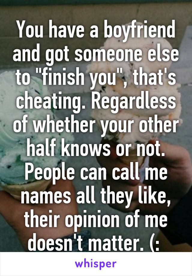 You have a boyfriend and got someone else to "finish you", that's cheating. Regardless of whether your other half knows or not. People can call me names all they like, their opinion of me doesn't matter. (: 