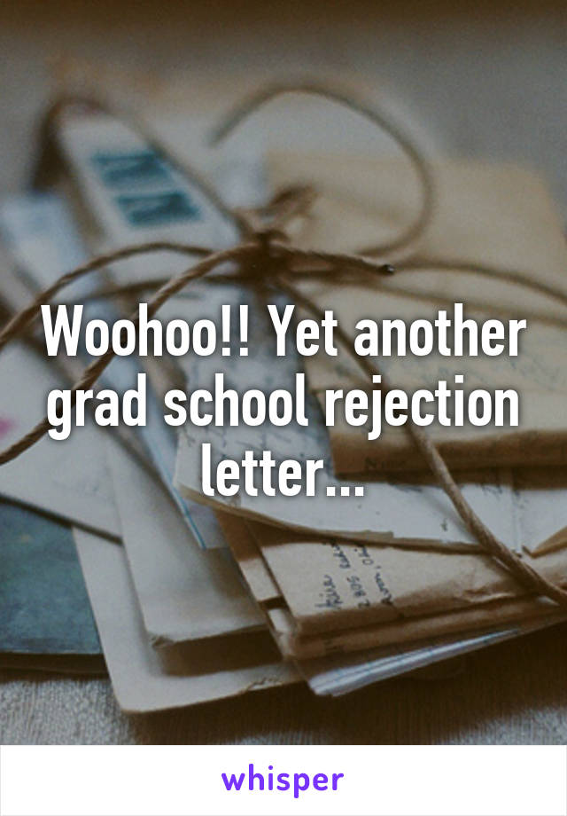 Woohoo!! Yet another grad school rejection letter...