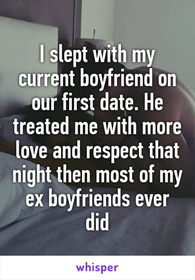 I slept with my current boyfriend on our first date. He treated me with more love and respect that night then most of my ex boyfriends ever did