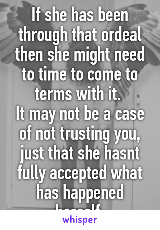 If she has been through that ordeal then she might need to time to come to terms with it. 
It may not be a case of not trusting you, just that she hasnt fully accepted what has happened herself.