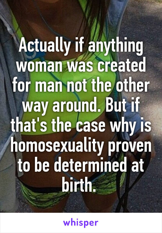 Actually if anything woman was created for man not the other way around. But if that's the case why is homosexuality proven to be determined at birth. 