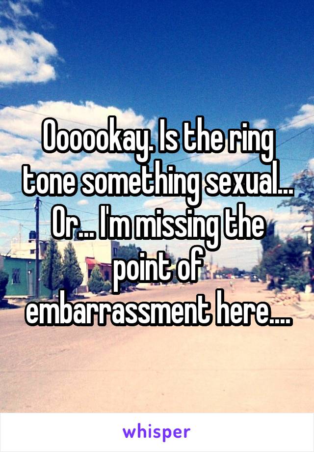 Oooookay. Is the ring tone something sexual... Or... I'm missing the point of embarrassment here....