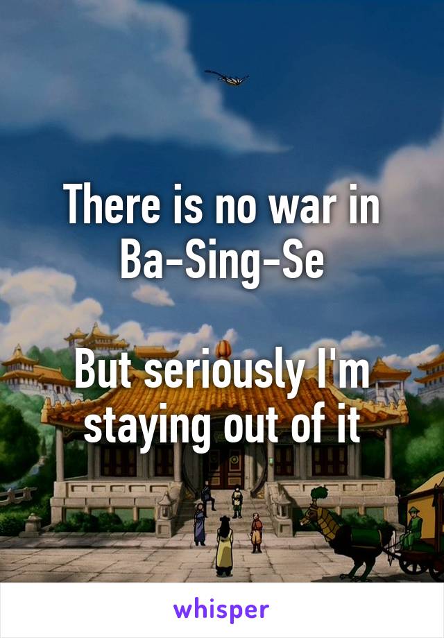 There is no war in Ba-Sing-Se

But seriously I'm staying out of it