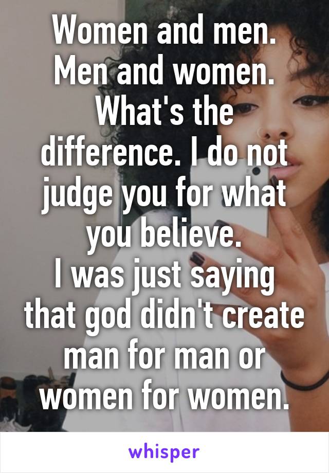 Women and men. Men and women. What's the difference. I do not judge you for what you believe.
I was just saying that god didn't create man for man or women for women.
