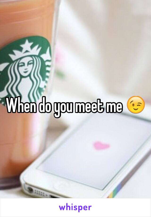 When do you meet me 😉
