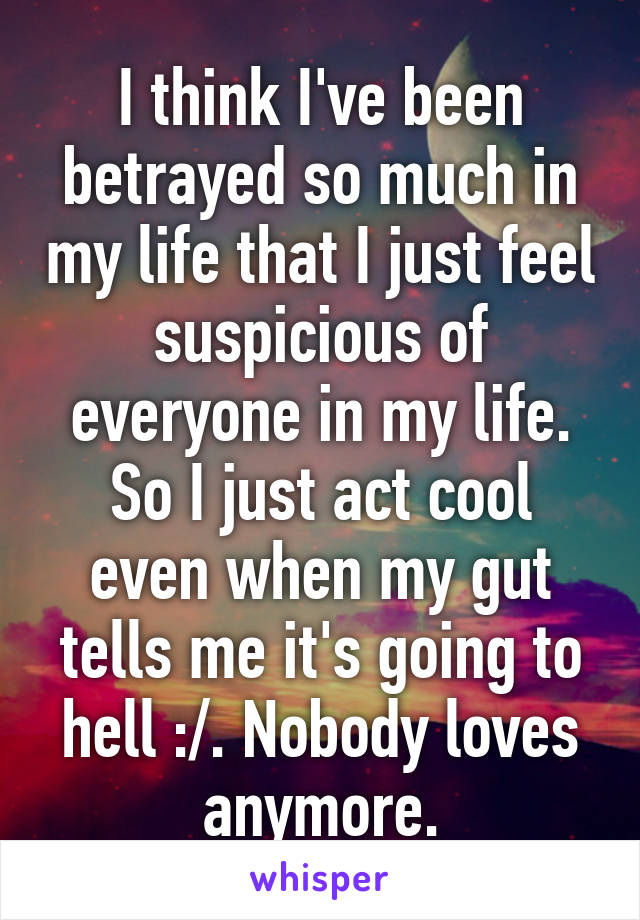 I think I've been betrayed so much in my life that I just feel suspicious of everyone in my life. So I just act cool even when my gut tells me it's going to hell :/. Nobody loves anymore.