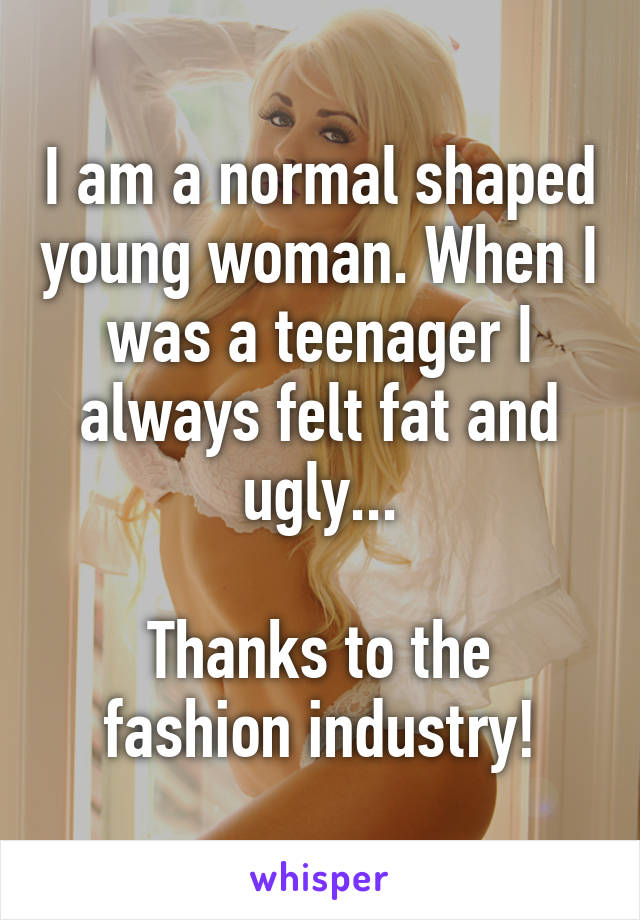 I am a normal shaped young woman. When I was a teenager I always felt fat and ugly...

Thanks to the fashion industry!