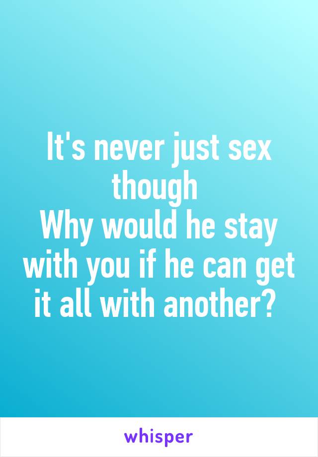 It's never just sex though 
Why would he stay with you if he can get it all with another? 