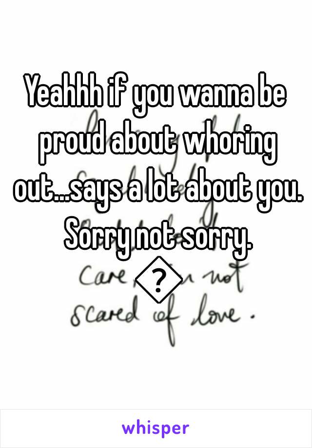 Yeahhh if you wanna be proud about whoring out...says a lot about you. Sorry not sorry. 😕