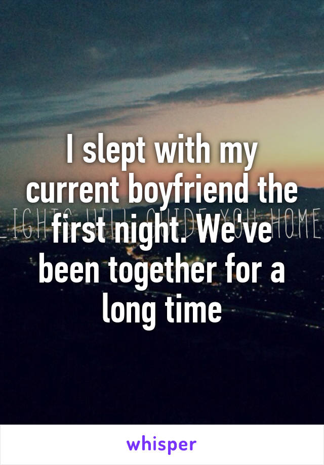 I slept with my current boyfriend the first night. We've been together for a long time