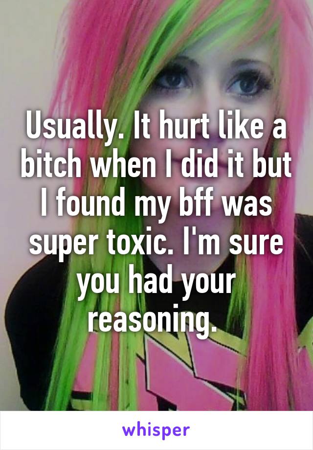 Usually. It hurt like a bitch when I did it but I found my bff was super toxic. I'm sure you had your reasoning. 