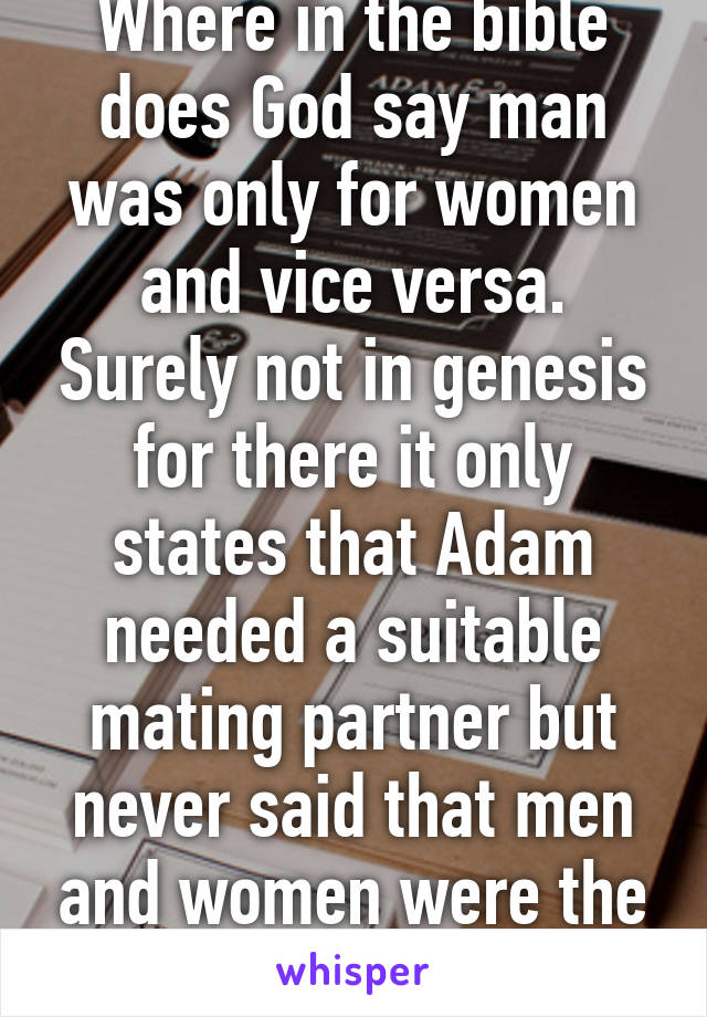 Where in the bible does God say man was only for women and vice versa. Surely not in genesis for there it only states that Adam needed a suitable mating partner but never said that men and women were the only pair. 