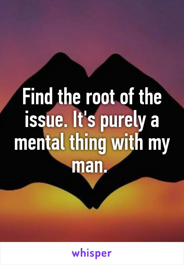 Find the root of the issue. It's purely a mental thing with my man. 
