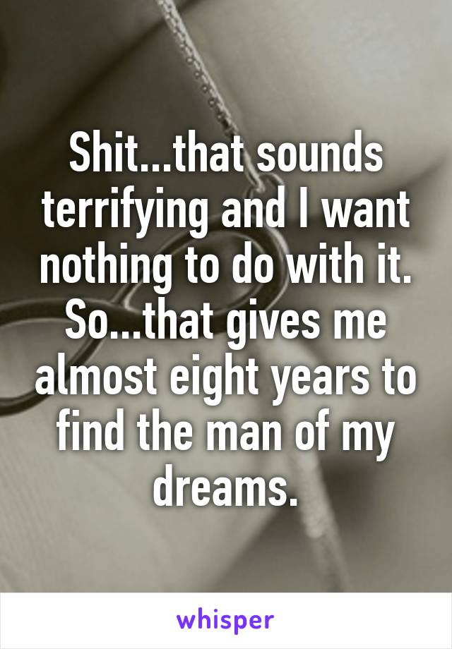 Shit...that sounds terrifying and I want nothing to do with it.
So...that gives me almost eight years to find the man of my dreams.