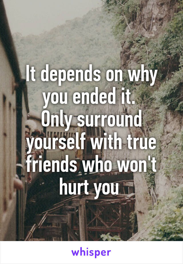 It depends on why you ended it. 
Only surround yourself with true friends who won't hurt you 